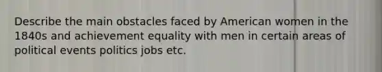 Describe the main obstacles faced by American women in the 1840s and achievement equality with men in certain areas of political events politics jobs etc.