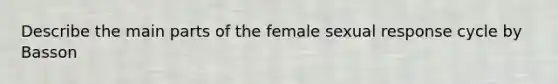 Describe the main parts of the female sexual response cycle by Basson