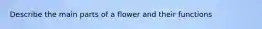 Describe the main parts of a flower and their functions