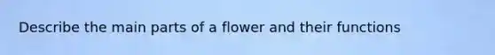 Describe the main parts of a flower and their functions