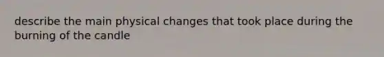 describe the main physical changes that took place during the burning of the candle