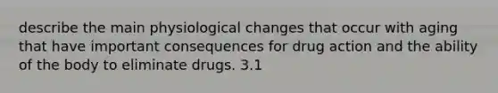 describe the main physiological changes that occur with aging that have important consequences for drug action and the ability of the body to eliminate drugs. 3.1