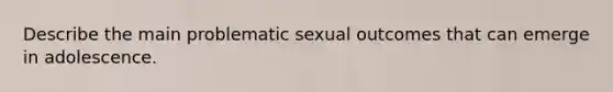 Describe the main problematic sexual outcomes that can emerge in adolescence.