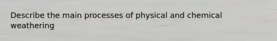 Describe the main processes of physical and chemical weathering