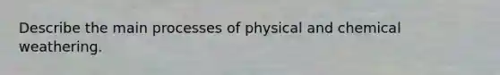 Describe the main processes of physical and chemical weathering.