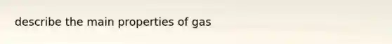 describe the main properties of gas