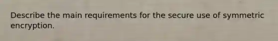 Describe the main requirements for the secure use of symmetric encryption.