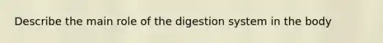 Describe the main role of the digestion system in the body