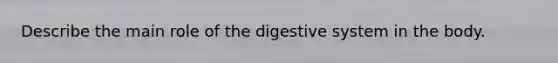 Describe the main role of the digestive system in the body.