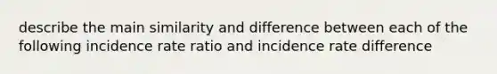 describe the main similarity and difference between each of the following incidence rate ratio and incidence rate difference