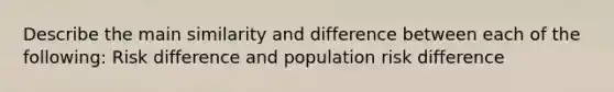 Describe the main similarity and difference between each of the following: Risk difference and population risk difference