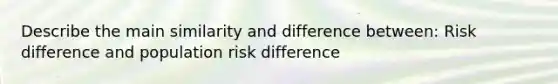 Describe the main similarity and difference between: Risk difference and population risk difference