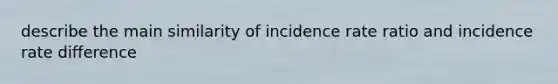 describe the main similarity of incidence rate ratio and incidence rate difference