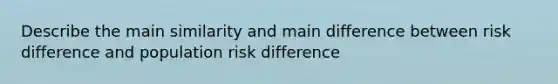 Describe the main similarity and main difference between risk difference and population risk difference