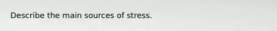 Describe the main sources of stress.