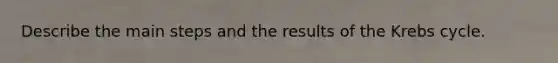 Describe the main steps and the results of the Krebs cycle.