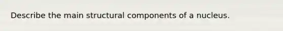 Describe the main structural components of a nucleus.