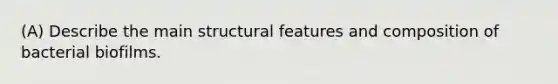 (A) Describe the main structural features and composition of bacterial biofilms.