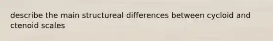 describe the main structureal differences between cycloid and ctenoid scales