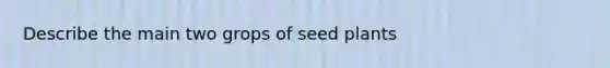 Describe the main two grops of seed plants