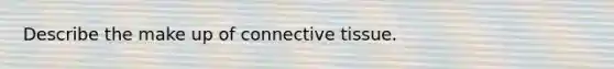 Describe the make up of connective tissue.