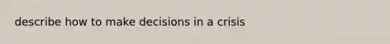 describe how to make decisions in a crisis