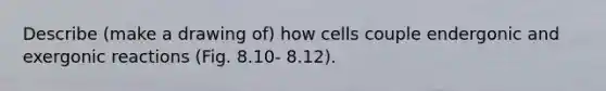 Describe (make a drawing of) how cells couple endergonic and exergonic reactions (Fig. 8.10- 8.12).