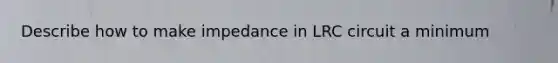 Describe how to make impedance in LRC circuit a minimum