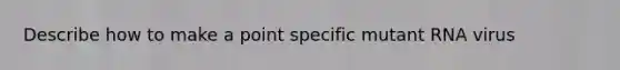 Describe how to make a point specific mutant RNA virus