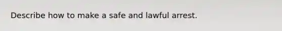 Describe how to make a safe and lawful arrest.