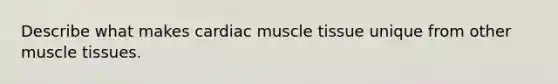 Describe what makes cardiac muscle tissue unique from other muscle tissues.