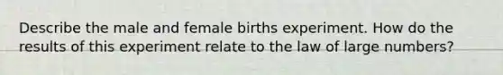 Describe the male and female births experiment. How do the results of this experiment relate to the law of large numbers?