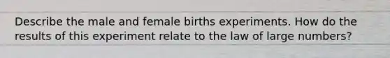 Describe the male and female births experiments. How do the results of this experiment relate to the law of large numbers?