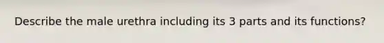 Describe the male urethra including its 3 parts and its functions?
