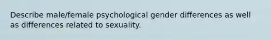 Describe male/female psychological gender differences as well as differences related to sexuality.