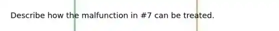 Describe how the malfunction in #7 can be treated.