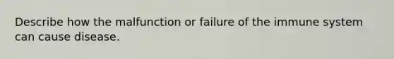 Describe how the malfunction or failure of the immune system can cause disease.