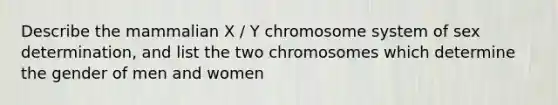 Describe the mammalian X / Y chromosome system of sex determination, and list the two chromosomes which determine the gender of men and women