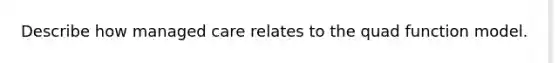 Describe how managed care relates to the quad function model.