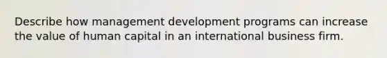 Describe how management development programs can increase the value of human capital in an international business firm.