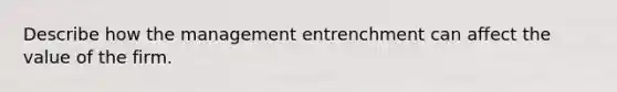 Describe how the management entrenchment can affect the value of the firm.