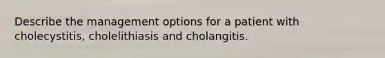 Describe the management options for a patient with cholecystitis, cholelithiasis and cholangitis.