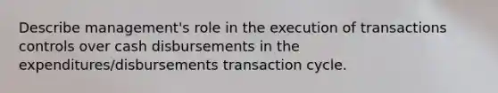 Describe management's role in the execution of transactions controls over cash disbursements in the expenditures/disbursements transaction cycle.