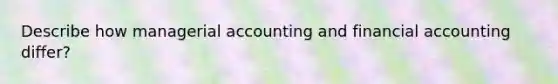 Describe how managerial accounting and financial accounting differ?