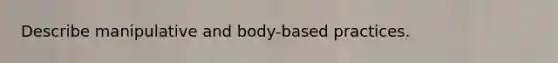 Describe manipulative and body-based practices.