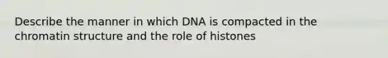 Describe the manner in which DNA is compacted in the chromatin structure and the role of histones