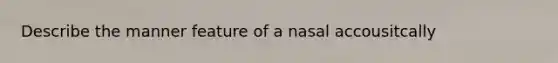 Describe the manner feature of a nasal accousitcally