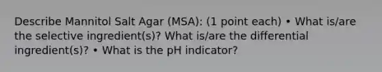 Describe Mannitol Salt Agar (MSA): (1 point each) • What is/are the selective ingredient(s)? What is/are the differential ingredient(s)? • What is the pH indicator?