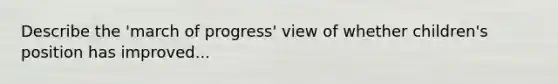 Describe the 'march of progress' view of whether children's position has improved...