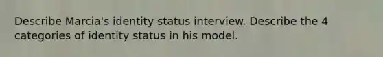 Describe Marcia's identity status interview. Describe the 4 categories of identity status in his model.